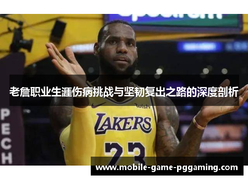 老詹职业生涯伤病挑战与坚韧复出之路的深度剖析