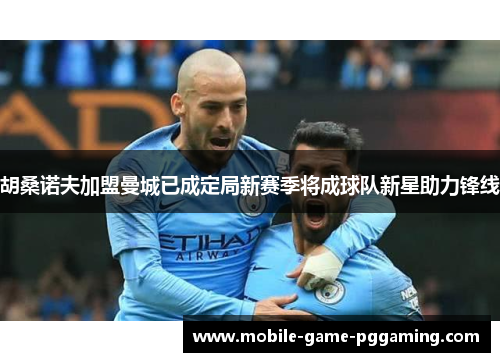 胡桑诺夫加盟曼城已成定局新赛季将成球队新星助力锋线