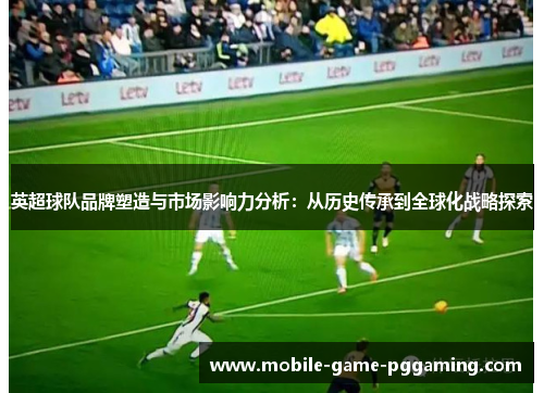 英超球队品牌塑造与市场影响力分析：从历史传承到全球化战略探索