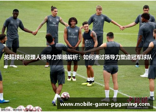 英超球队经理人领导力策略解析：如何通过领导力塑造冠军球队