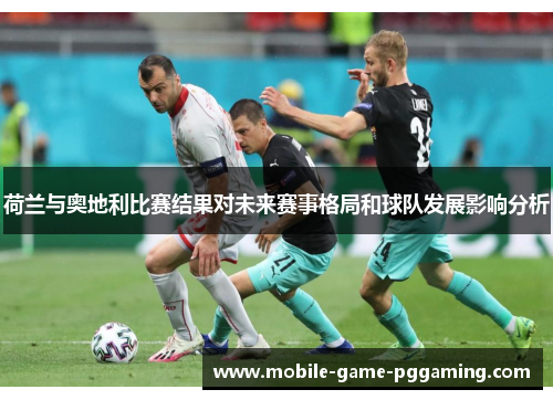 荷兰与奥地利比赛结果对未来赛事格局和球队发展影响分析