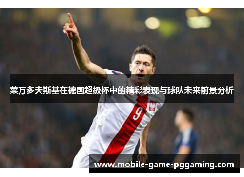 莱万多夫斯基在德国超级杯中的精彩表现与球队未来前景分析