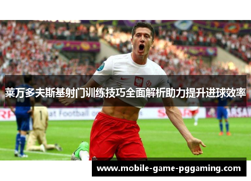 莱万多夫斯基射门训练技巧全面解析助力提升进球效率