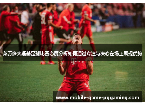 莱万多夫斯基足球比赛态度分析如何通过专注与决心在场上展现优势