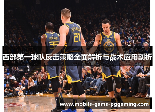 西部第一球队反击策略全面解析与战术应用剖析