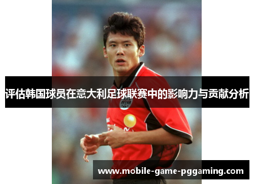 评估韩国球员在意大利足球联赛中的影响力与贡献分析