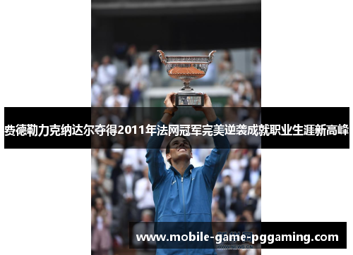 费德勒力克纳达尔夺得2011年法网冠军完美逆袭成就职业生涯新高峰