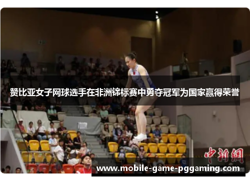 赞比亚女子网球选手在非洲锦标赛中勇夺冠军为国家赢得荣誉