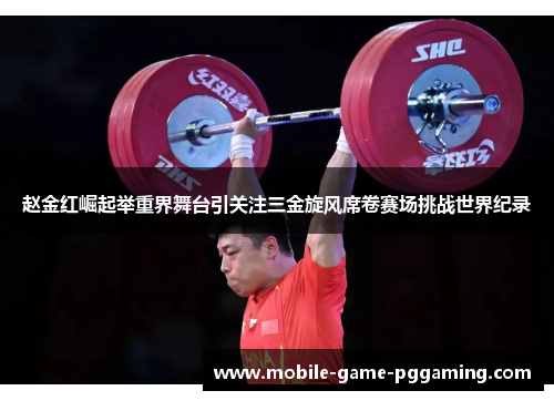 赵金红崛起举重界舞台引关注三金旋风席卷赛场挑战世界纪录