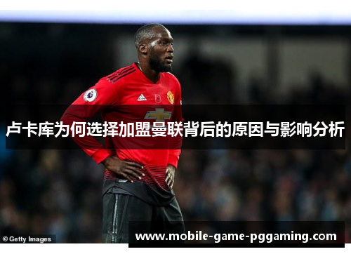 卢卡库为何选择加盟曼联背后的原因与影响分析