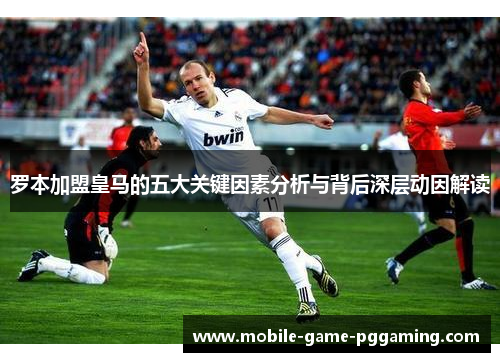 罗本加盟皇马的五大关键因素分析与背后深层动因解读