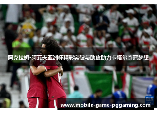 阿克拉姆·阿菲夫亚洲杯精彩突破与助攻助力卡塔尔夺冠梦想