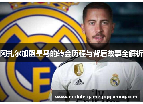 阿扎尔加盟皇马的转会历程与背后故事全解析