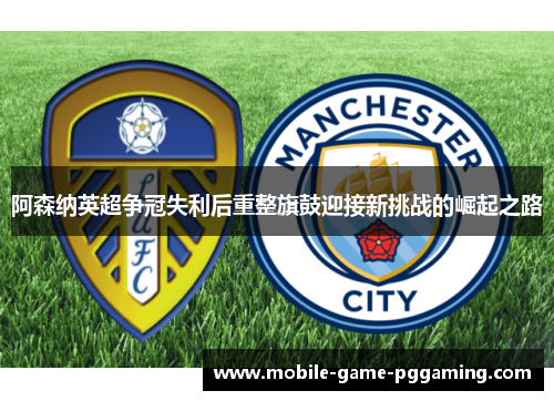 阿森纳英超争冠失利后重整旗鼓迎接新挑战的崛起之路