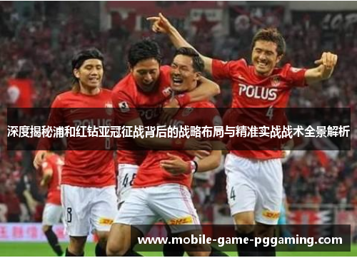 深度揭秘浦和红钻亚冠征战背后的战略布局与精准实战战术全景解析