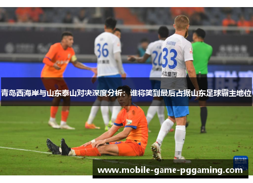 青岛西海岸与山东泰山对决深度分析：谁将笑到最后占据山东足球霸主地位