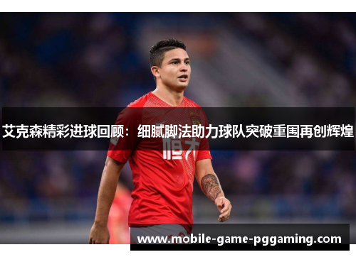 艾克森精彩进球回顾：细腻脚法助力球队突破重围再创辉煌
