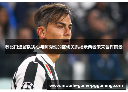 苏比门迪留队决心与阿隆索的密切关系揭示两者未来合作前景