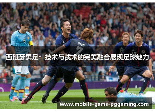 西班牙男足：技术与战术的完美融合展现足球魅力
