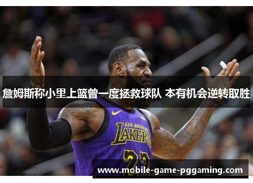 詹姆斯称小里上篮曾一度拯救球队 本有机会逆转取胜