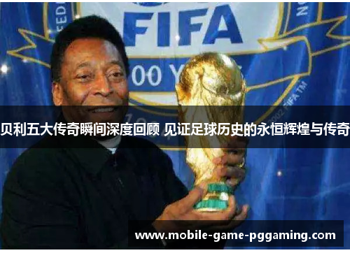 贝利五大传奇瞬间深度回顾 见证足球历史的永恒辉煌与传奇