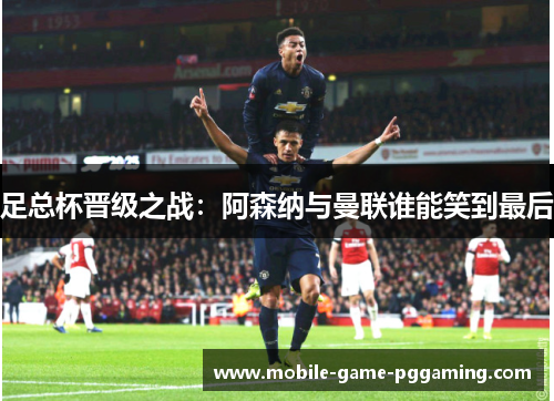 足总杯晋级之战：阿森纳与曼联谁能笑到最后