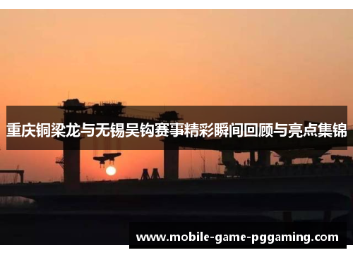 重庆铜梁龙与无锡吴钩赛事精彩瞬间回顾与亮点集锦
