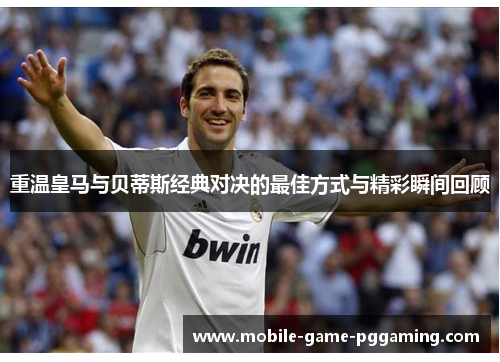 重温皇马与贝蒂斯经典对决的最佳方式与精彩瞬间回顾