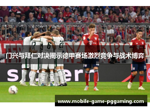门兴与拜仁对决揭示德甲赛场激烈竞争与战术博弈