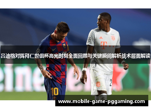 吕迪格对阵拜仁世俱杯高光时刻全面回顾与关键瞬间解析战术层面解读