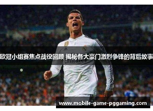 欧冠小组赛焦点战役回顾 揭秘各大豪门激烈争锋的背后故事
