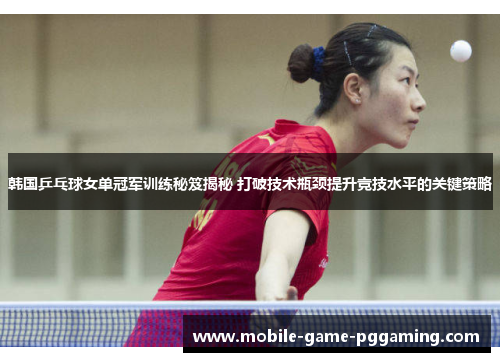 韩国乒乓球女单冠军训练秘笈揭秘 打破技术瓶颈提升竞技水平的关键策略
