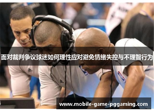 面对裁判争议球迷如何理性应对避免情绪失控与不理智行为