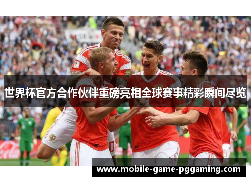 世界杯官方合作伙伴重磅亮相全球赛事精彩瞬间尽览