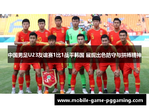 中国男足U23友谊赛1比1战平韩国 展现出色防守与拼搏精神