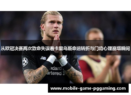 从欧冠决赛两次致命失误看卡里乌斯命运转折与门将心理崩塌瞬间