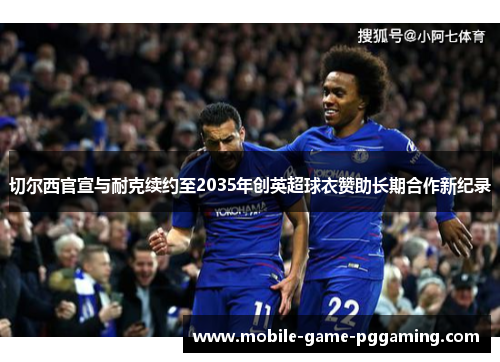 切尔西官宣与耐克续约至2035年创英超球衣赞助长期合作新纪录