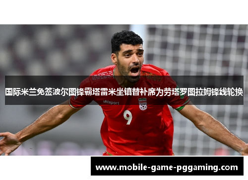 国际米兰免签波尔图锋霸塔雷米坐镇替补席为劳塔罗图拉姆锋线轮换