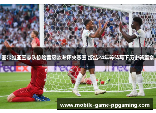 塞尔维亚国家队惊险晋级欧洲杯决赛圈 终结24年等待写下历史新篇章