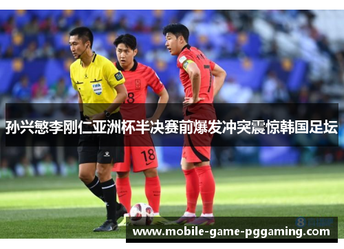 孙兴慜李刚仁亚洲杯半决赛前爆发冲突震惊韩国足坛