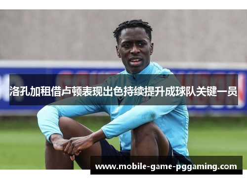 洛孔加租借卢顿表现出色持续提升成球队关键一员