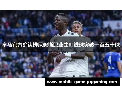 皇马官方确认维尼修斯职业生涯进球突破一百五十球
