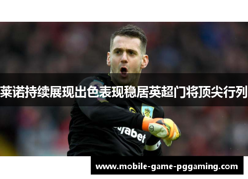 莱诺持续展现出色表现稳居英超门将顶尖行列