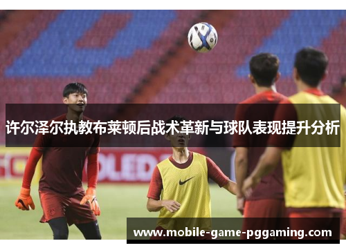 许尔泽尔执教布莱顿后战术革新与球队表现提升分析