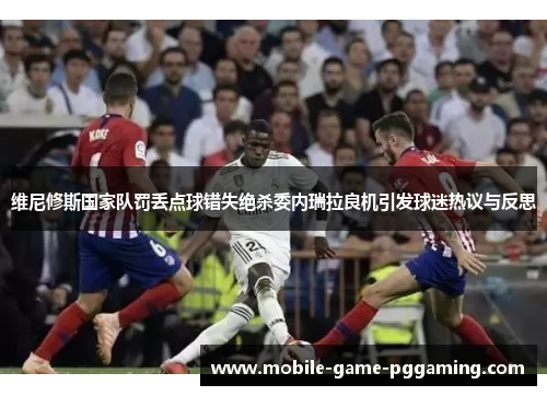 维尼修斯国家队罚丢点球错失绝杀委内瑞拉良机引发球迷热议与反思