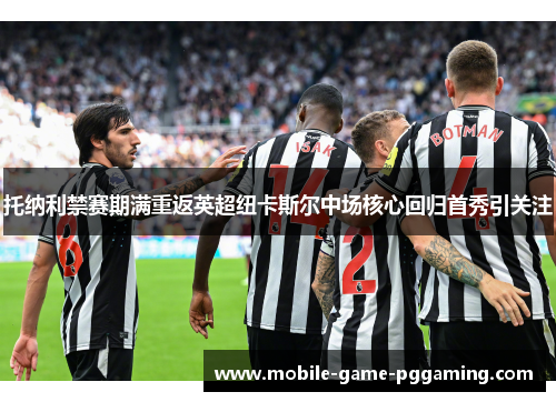 托纳利禁赛期满重返英超纽卡斯尔中场核心回归首秀引关注